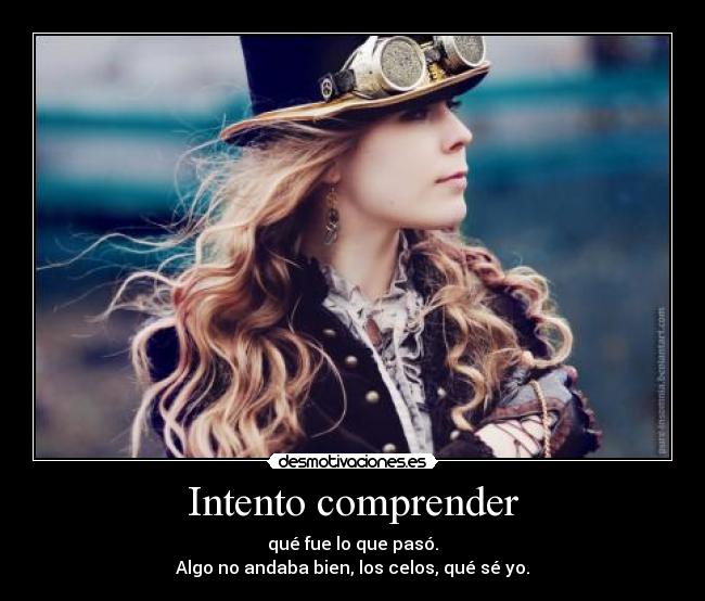 Intento comprender - qué fue lo que pasó.
Algo no andaba bien, los celos, qué sé yo.