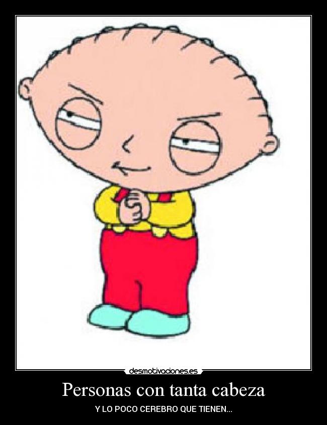 Personas con tanta cabeza - Y LO POCO CEREBRO QUE TIENEN...