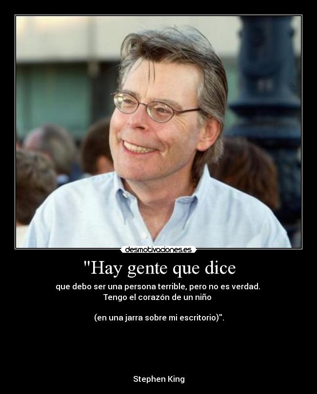 Hay gente que dice - que debo ser una persona terrible, pero no es verdad. 
Tengo el corazón de un niño 

(en una jarra sobre mi escritorio).





Stephen King