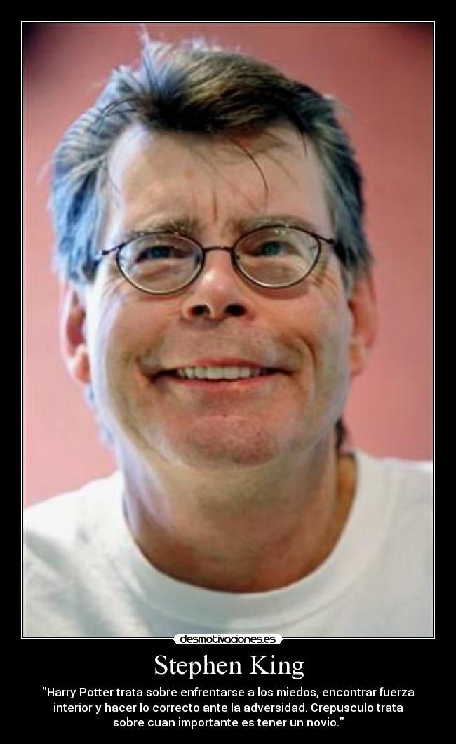 Stephen King - Harry Potter trata sobre enfrentarse a los miedos, encontrar fuerza
interior y hacer lo correcto ante la adversidad. Crepusculo trata
sobre cuan importante es tener un novio.