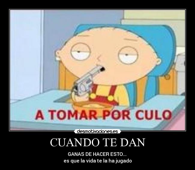 CUANDO TE DAN - GANAS DE HACER ESTO... 
es que la vida te la ha jugado