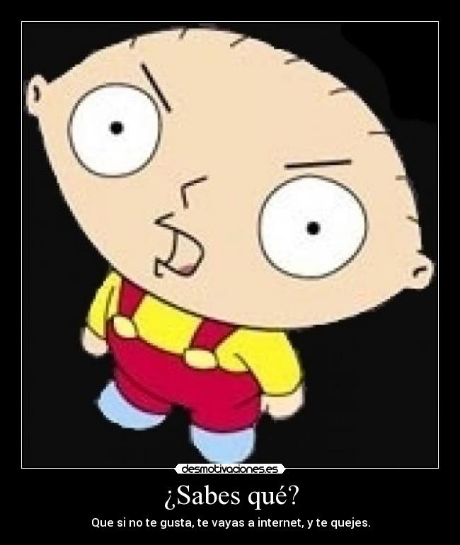 ¿Sabes qué? - Que si no te gusta, te vayas a internet, y te quejes.