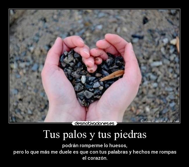 Tus palos y tus piedras - podrán romperme lo huesos,
pero lo que más me duele es que con tus palabras y hechos me rompas el corazón.