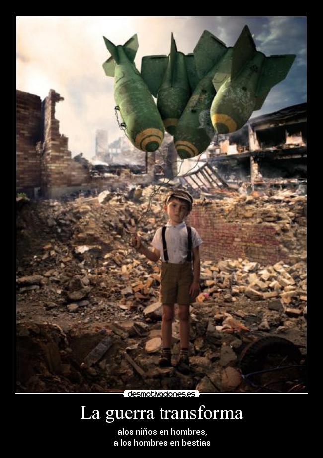 La guerra transforma - alos niños en hombres,
a los hombres en bestias