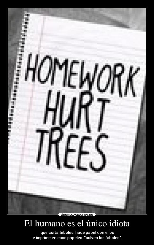 El humano es el único idiota - que corta árboles, hace papel con ellos
e imprime en esos papeles salven los árboles.