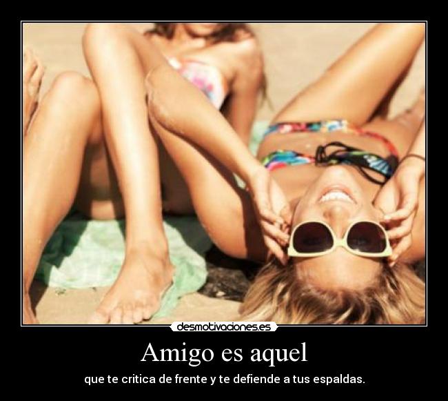 Amigo es aquel - que te critica de frente y te defiende a tus espaldas.