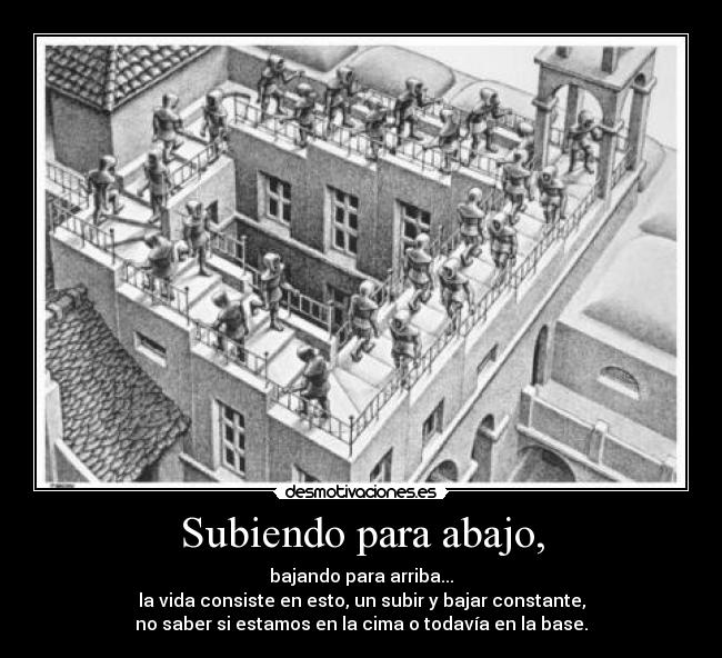 Subiendo para abajo, - bajando para arriba...
la vida consiste en esto, un subir y bajar constante,
no saber si estamos en la cima o todavía en la base.