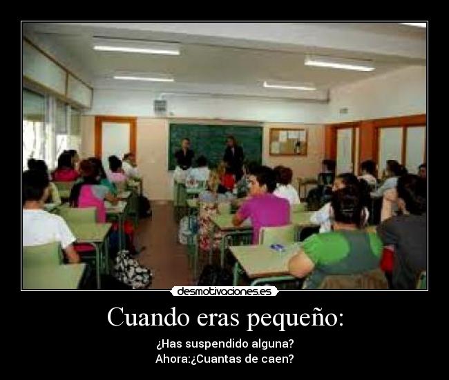 Cuando eras pequeño: - ¿Has suspendido alguna?
Ahora:¿Cuantas de caen?