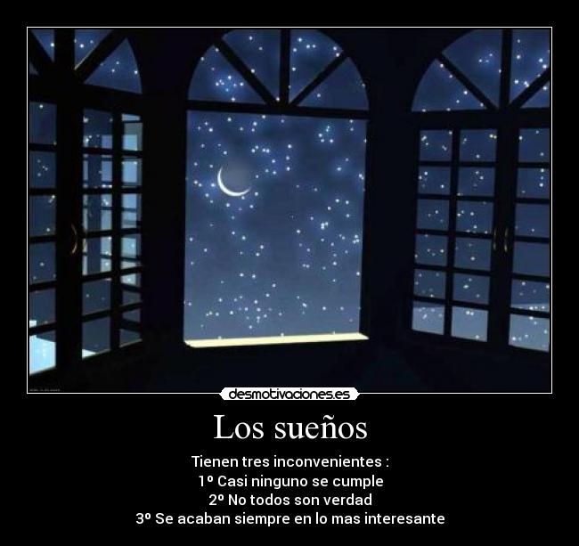 Los sueños - Tienen tres inconvenientes :
1º Casi ninguno se cumple
2º No todos son verdad
3º Se acaban siempre en lo mas interesante
