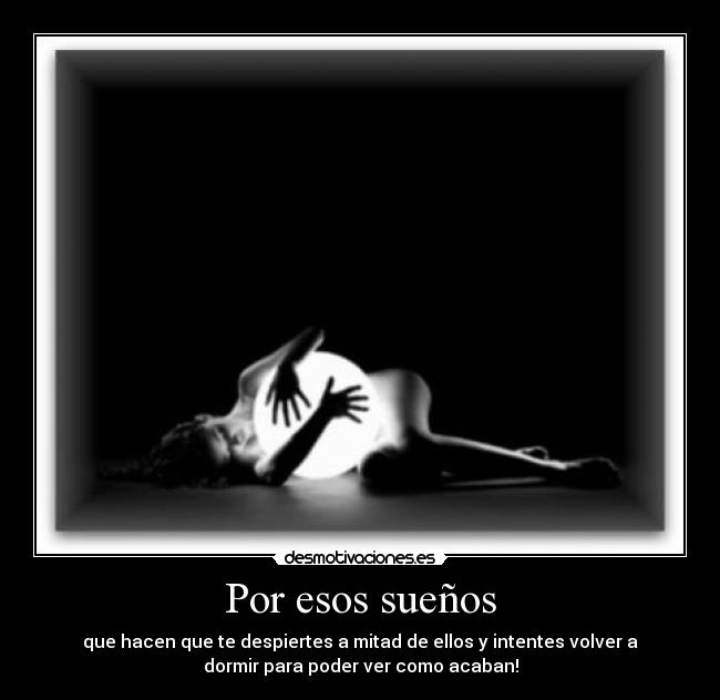 Por esos sueños - que hacen que te despiertes a mitad de ellos y intentes volver a
dormir para poder ver como acaban!