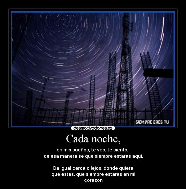 Cada noche, - en mis sueños, te veo, te siento, 
de esa manera se que siempre estaras aqui.

Da igual cerca o lejos, donde quiera
que estes, que siempre estaras en mi
corazon