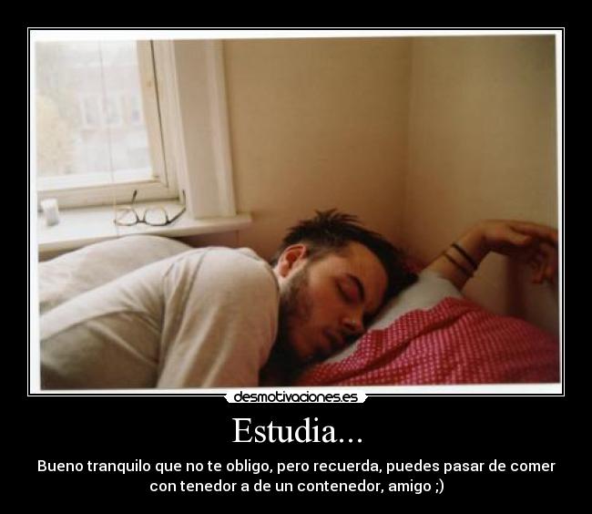 Estudia... - Bueno tranquilo que no te obligo, pero recuerda, puedes pasar de comer
con tenedor a de un contenedor, amigo ;)