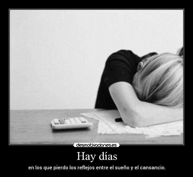 Hay días - en los que pierdo los reflejos entre el sueño y el cansancio.