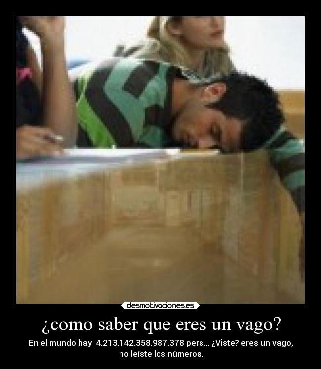 ¿como saber que eres un vago? - En el mundo hay  4.213.142.358.987.378 pers... ¿Viste? eres un vago,
no leíste los números.