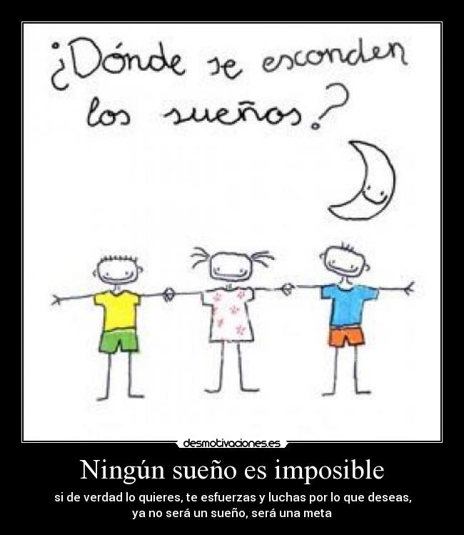 Ningún sueño es imposible - si de verdad lo quieres, te esfuerzas y luchas por lo que deseas,
ya no será un sueño, será una meta