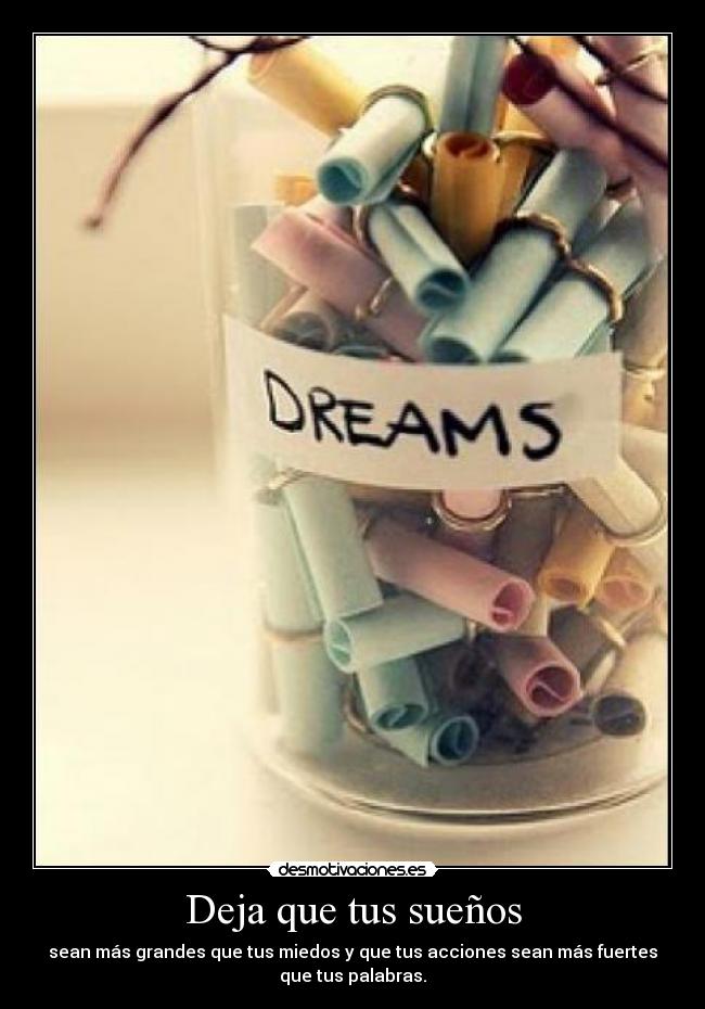 Deja que tus sueños - sean más grandes que tus miedos y que tus acciones sean más fuertes
que tus palabras.