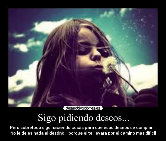 Sigo pidiendo deseos... - Pero sobretodo sigo haciendo cosas para que esos deseos se cumplan...
No le dejes nada al destino... porque el te llevara por el camino mas dificil