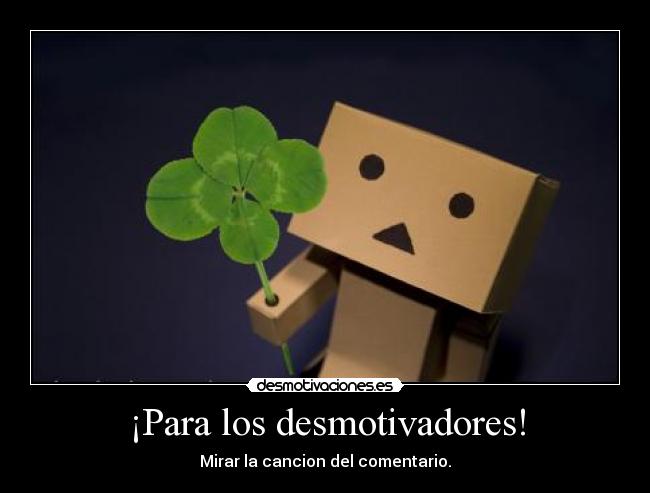 ¡Para los desmotivadores! - Mirar la cancion del comentario.