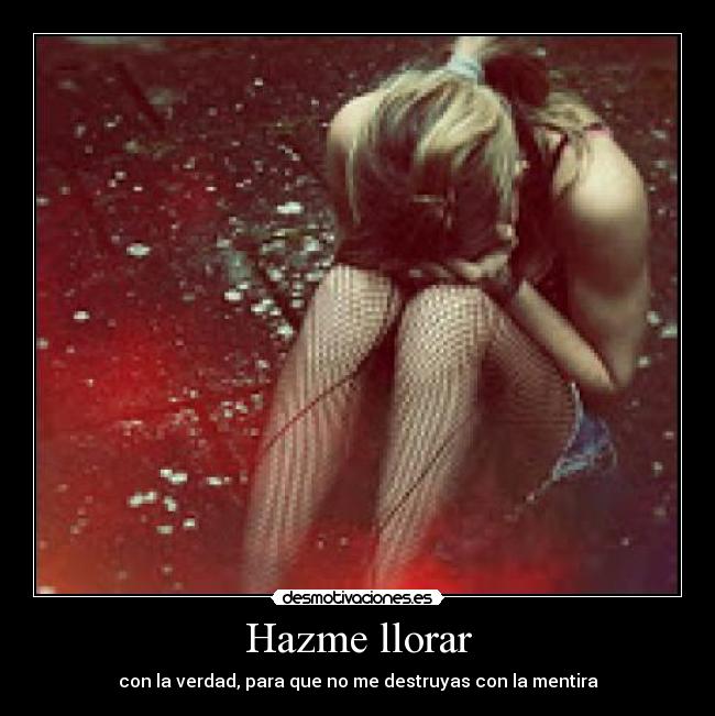 Hazme llorar - con la verdad, para que no me destruyas con la mentira