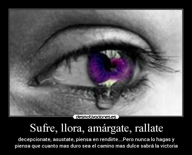 Sufre, llora, amárgate, rallate - decepcionate, asustate, piensa en rendirte....Pero nunca lo hagas y
piensa que cuanto mas duro sea el camino mas dulce sabrá la victoria