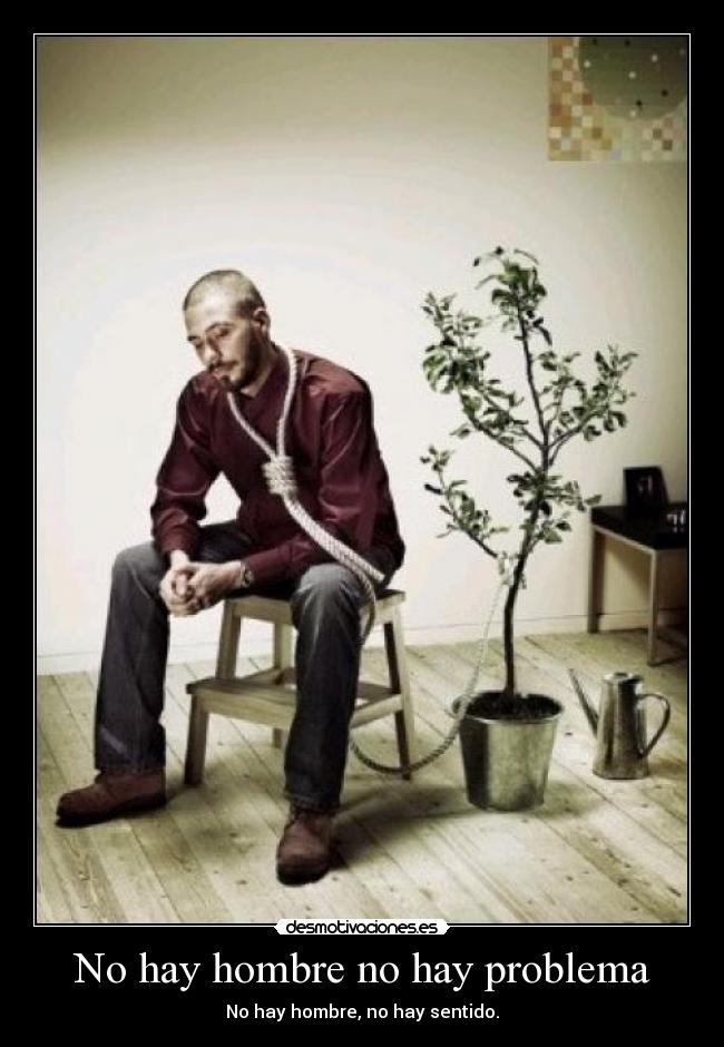 No hay hombre no hay problema - No hay hombre, no hay sentido.