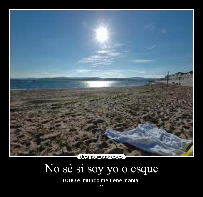 No sé si soy yo o esque - TODO el mundo me tiene manía. 
^^