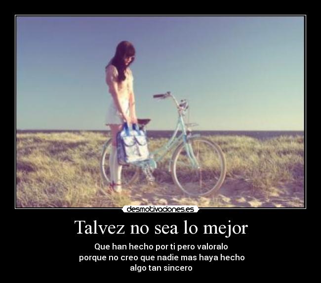 Talvez no sea lo mejor - Que han hecho por ti pero valoralo
porque no creo que nadie mas haya hecho
algo tan sincero