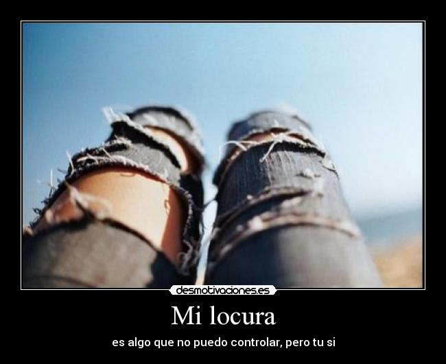 Mi locura - es algo que no puedo controlar, pero tu si
