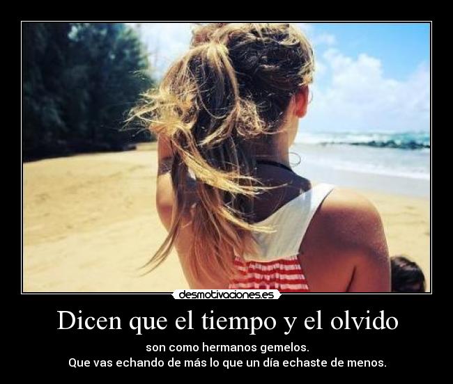 Dicen que el tiempo y el olvido - son como hermanos gemelos.
Que vas echando de más lo que un día echaste de menos.