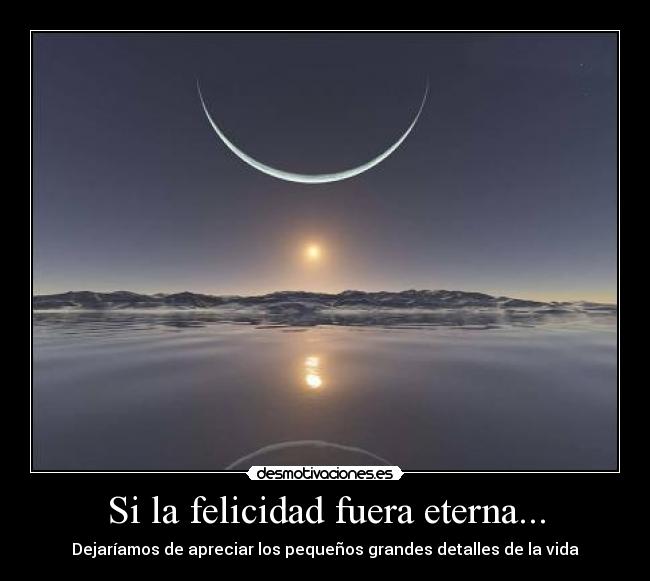 Si la felicidad fuera eterna... - Dejaríamos de apreciar los pequeños grandes detalles de la vida