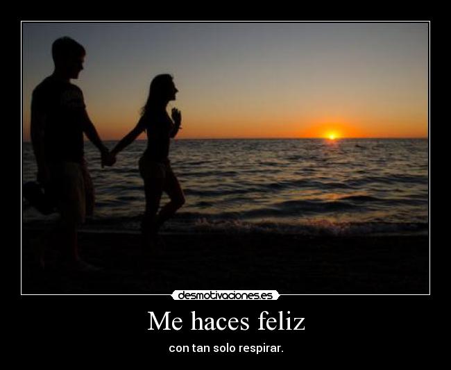 Me haces feliz - con tan solo respirar.