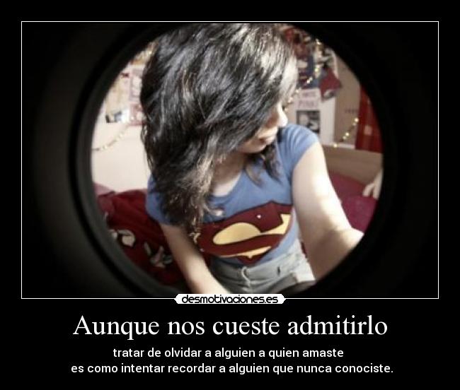 Aunque nos cueste admitirlo - tratar de olvidar a alguien a quien amaste
es como intentar recordar a alguien que nunca conociste.