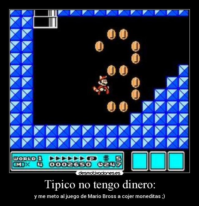 Tipico no tengo dinero: - y me meto al juego de Mario Bross a cojer moneditas ;)