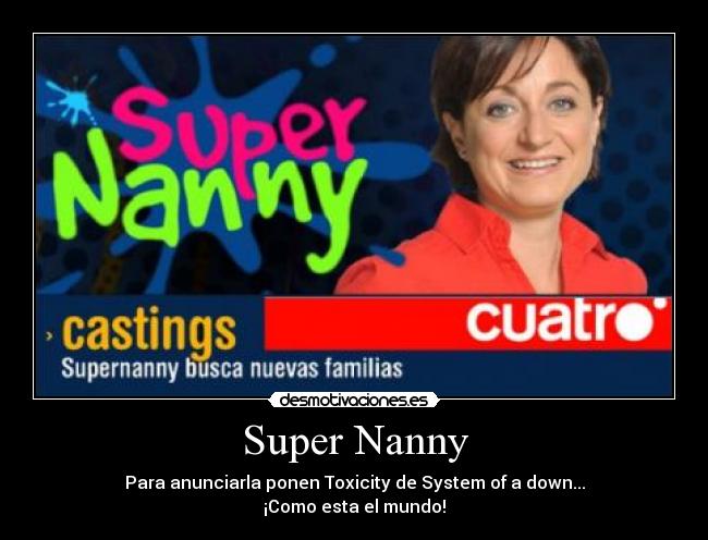 Super Nanny - Para anunciarla ponen Toxicity de System of a down...
¡Como esta el mundo!