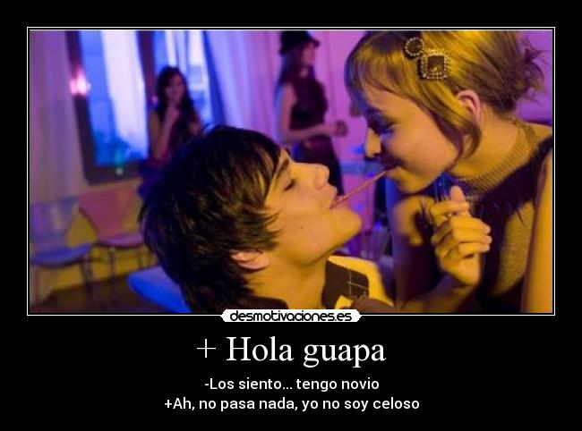 + Hola guapa - -Los siento... tengo novio
+Ah, no pasa nada, yo no soy celoso