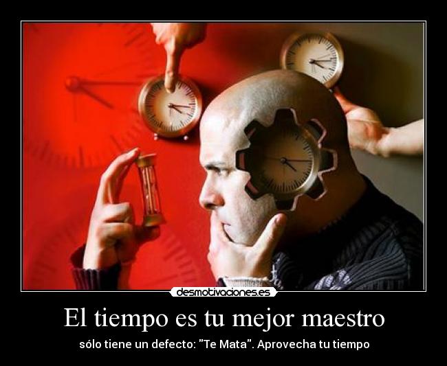 El tiempo es tu mejor maestro - sólo tiene un defecto: Te Mata. Aprovecha tu tiempo
