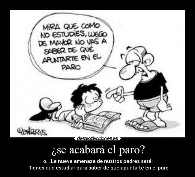 ¿se acabará el paro? - o... La nueva amenaza de nustros padres será:
-Tienes que estudiar para saber de que apuntarte en el paro