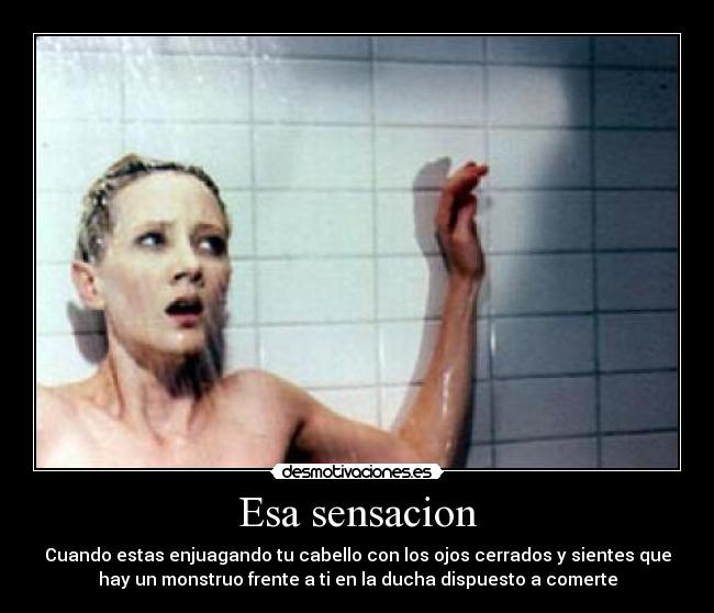 Esa sensacion - Cuando estas enjuagando tu cabello con los ojos cerrados y sientes que
hay un monstruo frente a ti en la ducha dispuesto a comerte