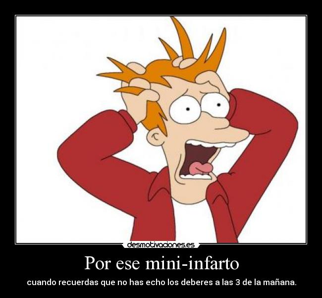 Por ese mini-infarto - cuando recuerdas que no has echo los deberes a las 3 de la mañana.