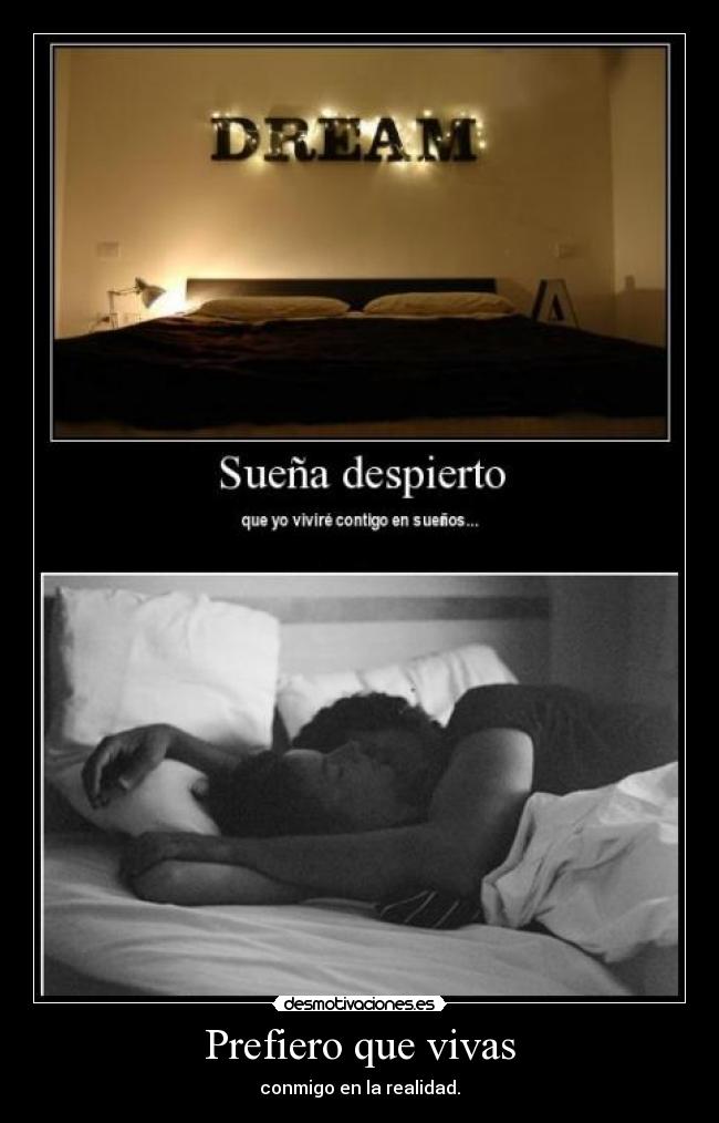 Prefiero que vivas - conmigo en la realidad.