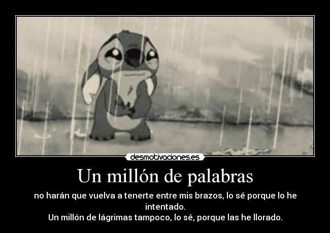 Un millón de palabras - no harán que vuelva a tenerte entre mis brazos, lo sé porque lo he intentado.
Un millón de lágrimas tampoco, lo sé, porque las he llorado.