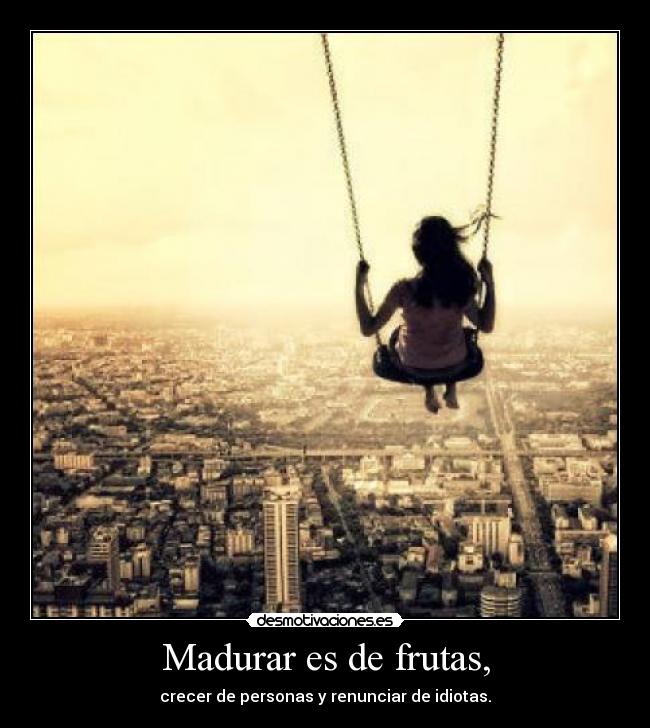 Madurar es de frutas, - crecer de personas y renunciar de idiotas.