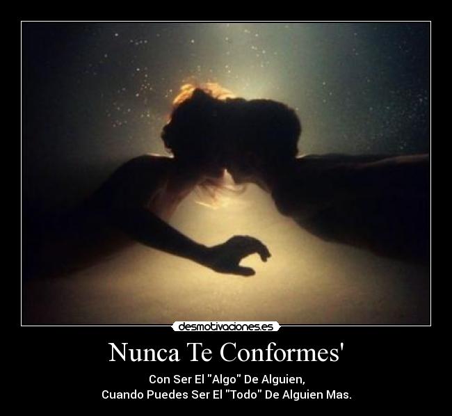Nunca Te Conformes - Con Ser El Algo De Alguien,
Cuando Puedes Ser El Todo De Alguien Mas.