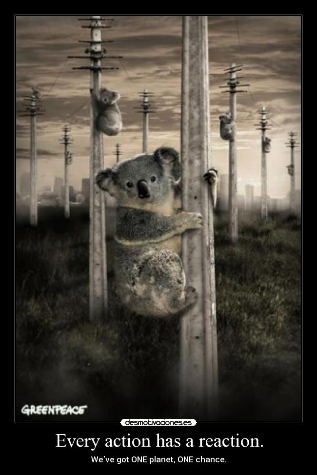 Every action has a reaction. - Weve got ONE planet, ONE chance.