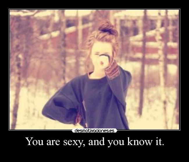 You are sexy, and you know it. - 