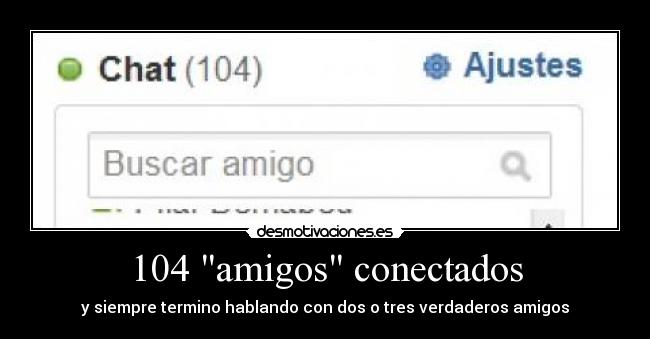 104 amigos conectados - y siempre termino hablando con dos o tres verdaderos amigos