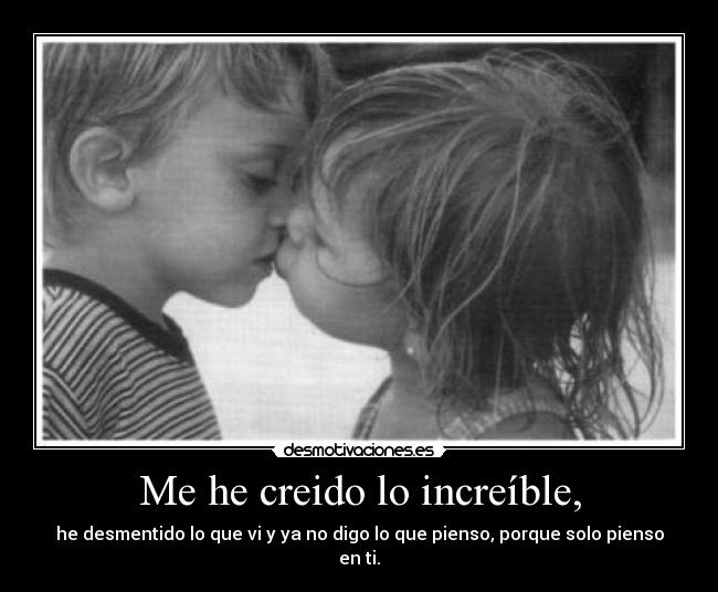 Me he creido lo increíble, -