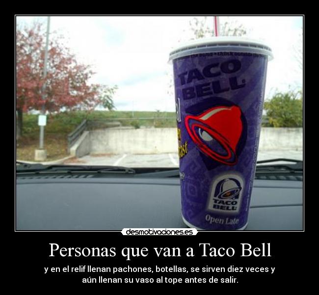 Personas que van a Taco Bell - y en el relif llenan pachones, botellas, se sirven diez veces y
aún llenan su vaso al tope antes de salir.