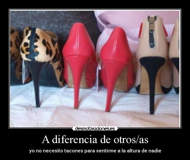 A diferencia de otros/as - yo no necesito tacones para sentirme a la altura de nadie