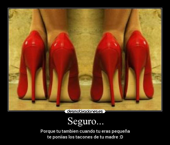 Seguro... - Porque tu tambien cuando tu eras pequeña
te poniias los tacones de tu madre :D